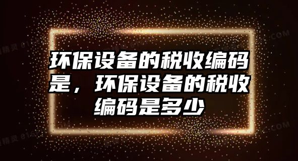 環(huán)保設(shè)備的稅收編碼是，環(huán)保設(shè)備的稅收編碼是多少