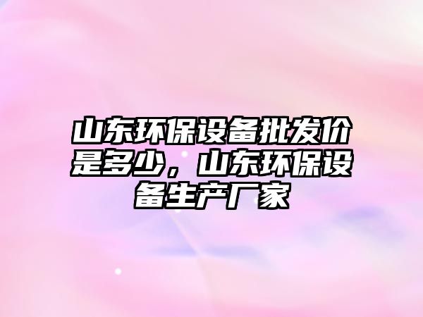 山東環(huán)保設(shè)備批發(fā)價(jià)是多少，山東環(huán)保設(shè)備生產(chǎn)廠家