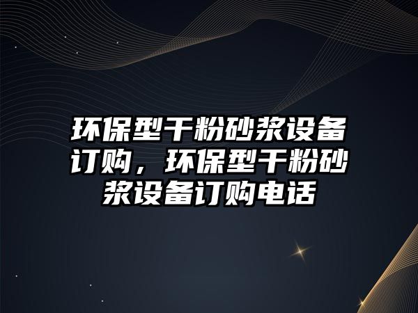 環(huán)保型干粉砂漿設備訂購，環(huán)保型干粉砂漿設備訂購電話