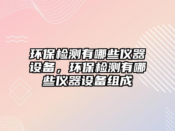 環(huán)保檢測有哪些儀器設(shè)備，環(huán)保檢測有哪些儀器設(shè)備組成