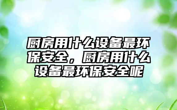 廚房用什么設備最環(huán)保安全，廚房用什么設備最環(huán)保安全呢