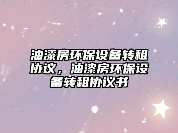 油漆房環(huán)保設(shè)備轉(zhuǎn)租協(xié)議，油漆房環(huán)保設(shè)備轉(zhuǎn)租協(xié)議書