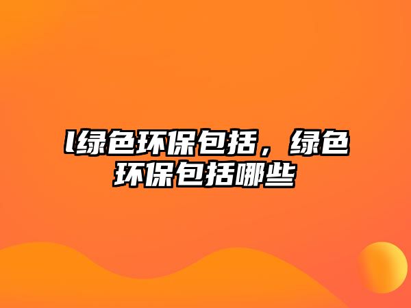 l綠色環(huán)保包括，綠色環(huán)保包括哪些