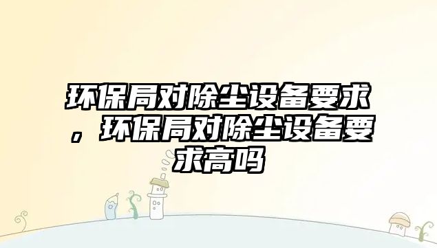 環(huán)保局對除塵設備要求，環(huán)保局對除塵設備要求高嗎
