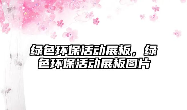 綠色環(huán)保活動(dòng)展板，綠色環(huán)?；顒?dòng)展板圖片