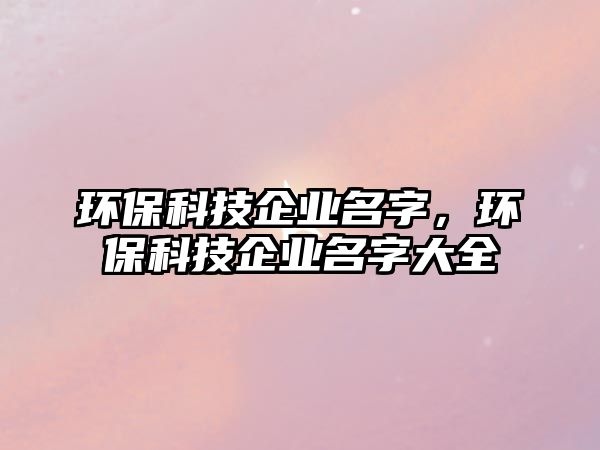 環(huán)?？萍计髽I(yè)名字，環(huán)?？萍计髽I(yè)名字大全