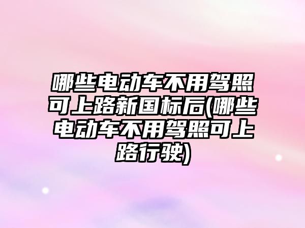 哪些電動車不用駕照可上路新國標(biāo)后(哪些電動車不用駕照可上路行駛)