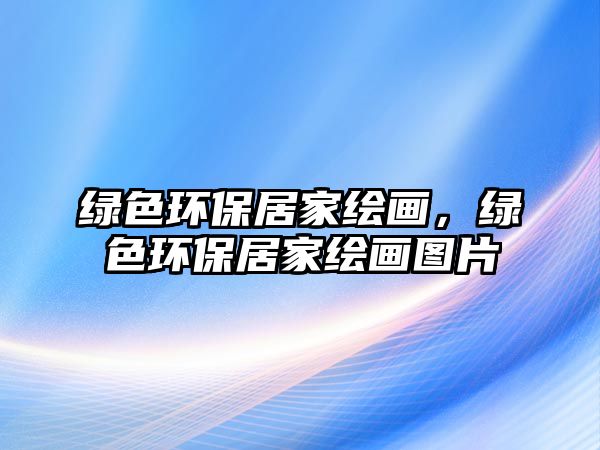綠色環(huán)保居家繪畫，綠色環(huán)保居家繪畫圖片