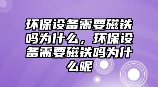 環(huán)保設(shè)備需要磁鐵嗎為什么，環(huán)保設(shè)備需要磁鐵嗎為什么呢