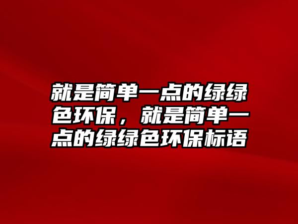 就是簡(jiǎn)單一點(diǎn)的綠綠色環(huán)保，就是簡(jiǎn)單一點(diǎn)的綠綠色環(huán)保標(biāo)語(yǔ)
