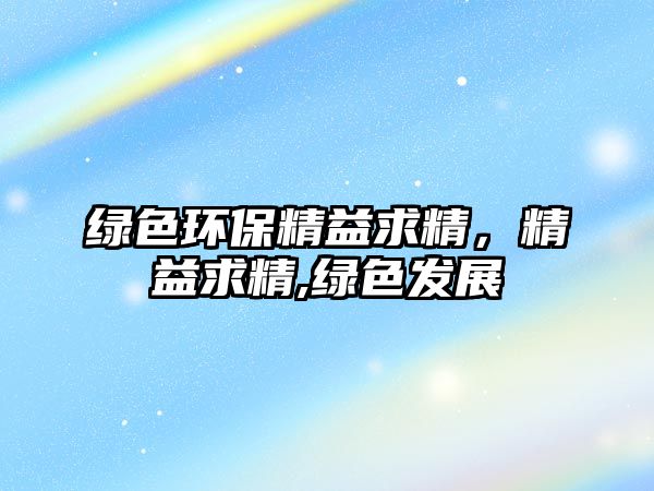 綠色環(huán)保精益求精，精益求精,綠色發(fā)展