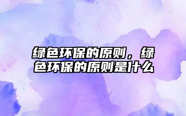 綠色環(huán)保的原則，綠色環(huán)保的原則是什么
