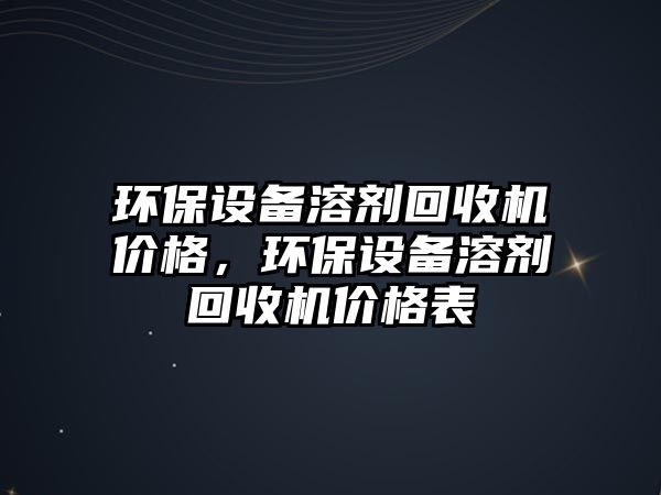 環(huán)保設(shè)備溶劑回收機(jī)價(jià)格，環(huán)保設(shè)備溶劑回收機(jī)價(jià)格表