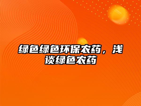 綠色綠色環(huán)保農(nóng)藥，淺談綠色農(nóng)藥