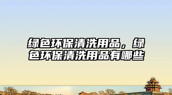 綠色環(huán)保清洗用品，綠色環(huán)保清洗用品有哪些