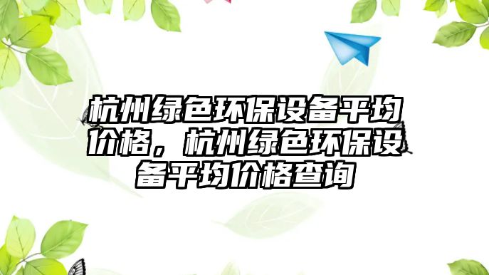 杭州綠色環(huán)保設備平均價格，杭州綠色環(huán)保設備平均價格查詢