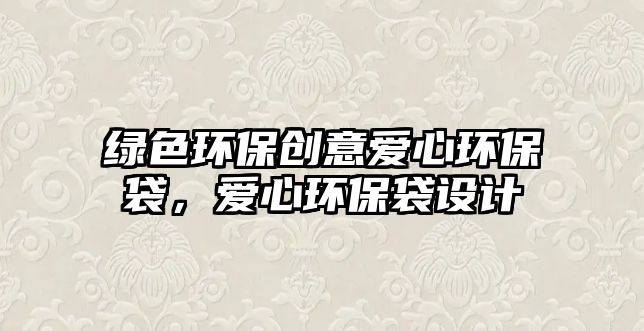 綠色環(huán)保創(chuàng)意愛(ài)心環(huán)保袋，愛(ài)心環(huán)保袋設(shè)計(jì)
