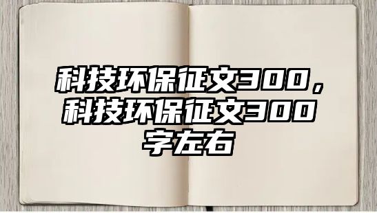 科技環(huán)保征文300，科技環(huán)保征文300字左右