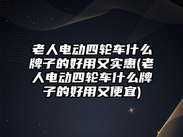 老人電動(dòng)四輪車什么牌子的好用又實(shí)惠(老人電動(dòng)四輪車什么牌子的好用又便宜)