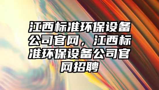 江西標(biāo)準(zhǔn)環(huán)保設(shè)備公司官網(wǎng)，江西標(biāo)準(zhǔn)環(huán)保設(shè)備公司官網(wǎng)招聘
