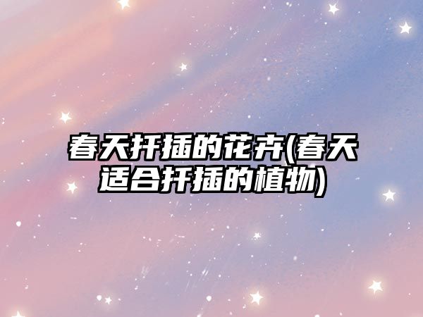 春天扦插的花卉(春天適合扦插的植物)