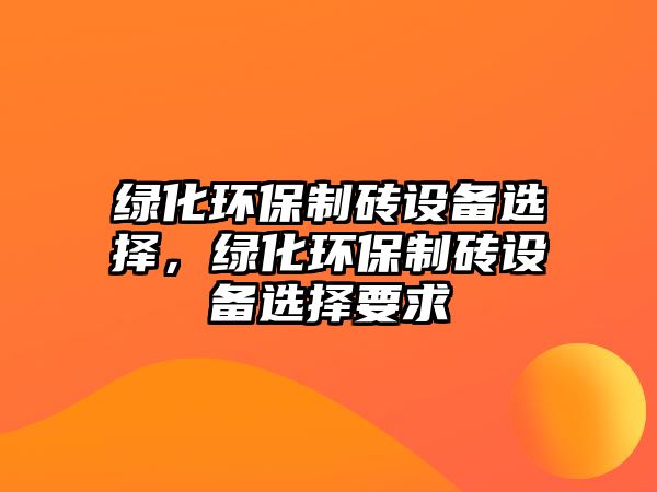 綠化環(huán)保制磚設(shè)備選擇，綠化環(huán)保制磚設(shè)備選擇要求