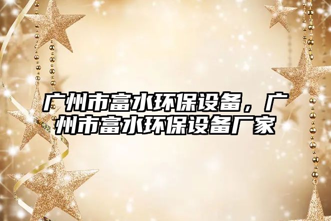 廣州市富水環(huán)保設(shè)備，廣州市富水環(huán)保設(shè)備廠家