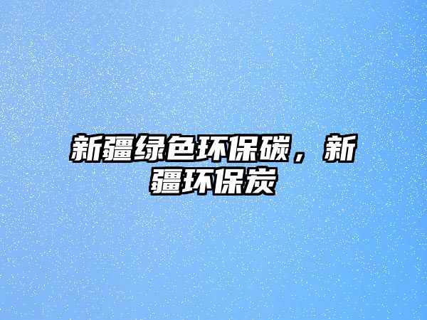 新疆綠色環(huán)保碳，新疆環(huán)保炭