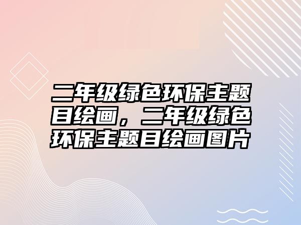 二年級(jí)綠色環(huán)保主題目繪畫(huà)，二年級(jí)綠色環(huán)保主題目繪畫(huà)圖片