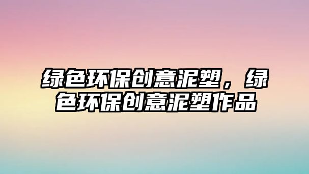 綠色環(huán)保創(chuàng)意泥塑，綠色環(huán)保創(chuàng)意泥塑作品