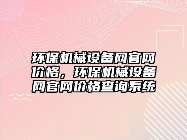 環(huán)保機(jī)械設(shè)備網(wǎng)官網(wǎng)價(jià)格，環(huán)保機(jī)械設(shè)備網(wǎng)官網(wǎng)價(jià)格查詢(xún)系統(tǒng)