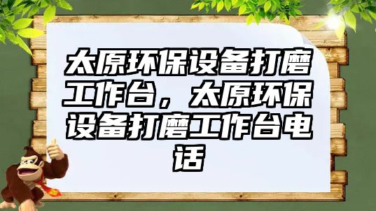 太原環(huán)保設(shè)備打磨工作臺，太原環(huán)保設(shè)備打磨工作臺電話
