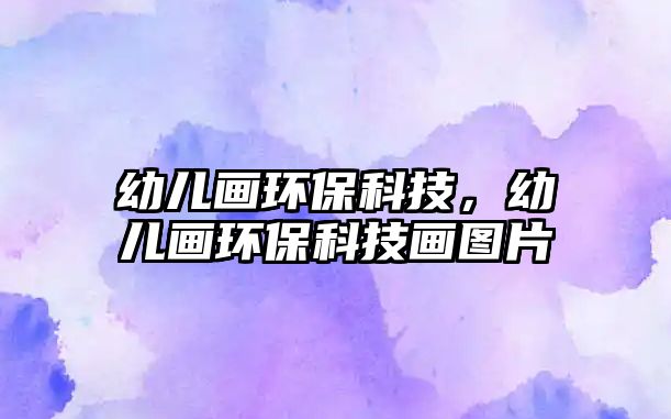 幼兒畫環(huán)?？萍?，幼兒畫環(huán)保科技畫圖片