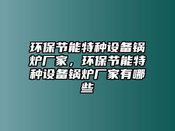 環(huán)保節(jié)能特種設備鍋爐廠家，環(huán)保節(jié)能特種設備鍋爐廠家有哪些