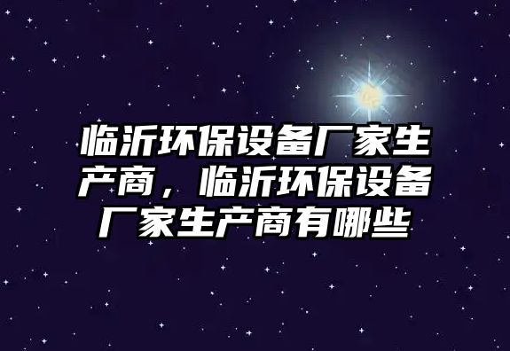 臨沂環(huán)保設備廠家生產商，臨沂環(huán)保設備廠家生產商有哪些