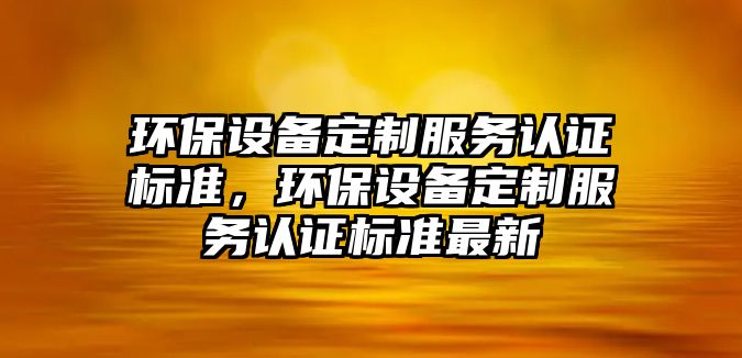 環(huán)保設備定制服務認證標準，環(huán)保設備定制服務認證標準最新