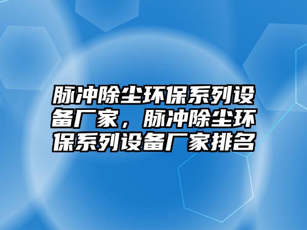 脈沖除塵環(huán)保系列設(shè)備廠家，脈沖除塵環(huán)保系列設(shè)備廠家排名