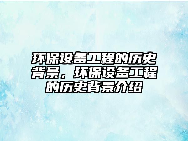 環(huán)保設(shè)備工程的歷史背景，環(huán)保設(shè)備工程的歷史背景介紹