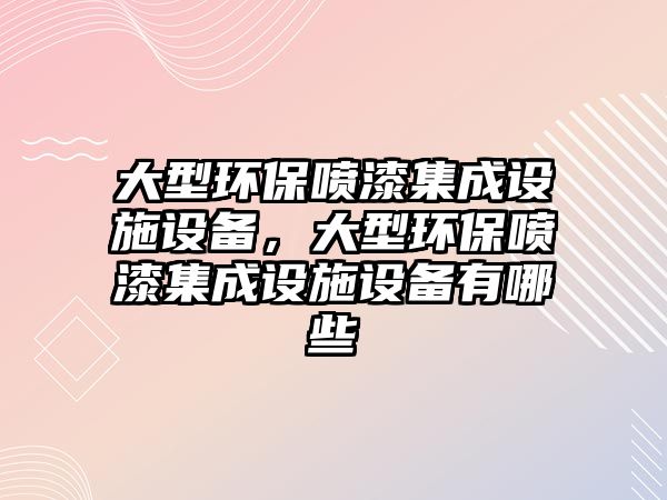 大型環(huán)保噴漆集成設(shè)施設(shè)備，大型環(huán)保噴漆集成設(shè)施設(shè)備有哪些