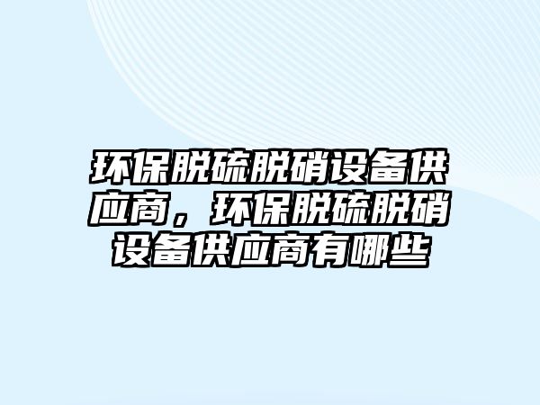 環(huán)保脫硫脫硝設(shè)備供應(yīng)商，環(huán)保脫硫脫硝設(shè)備供應(yīng)商有哪些