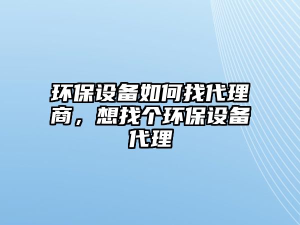環(huán)保設備如何找代理商，想找個環(huán)保設備代理
