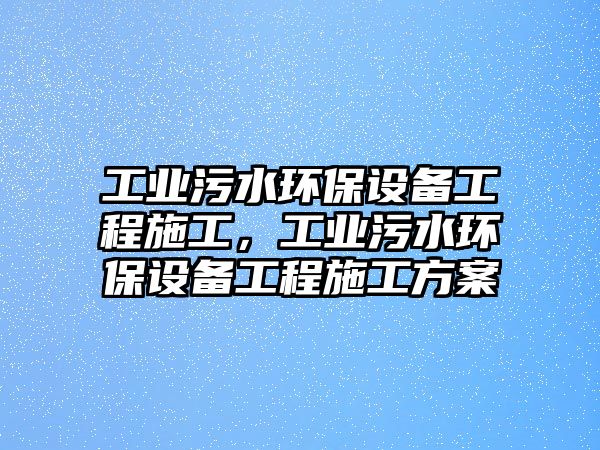 工業(yè)污水環(huán)保設(shè)備工程施工，工業(yè)污水環(huán)保設(shè)備工程施工方案