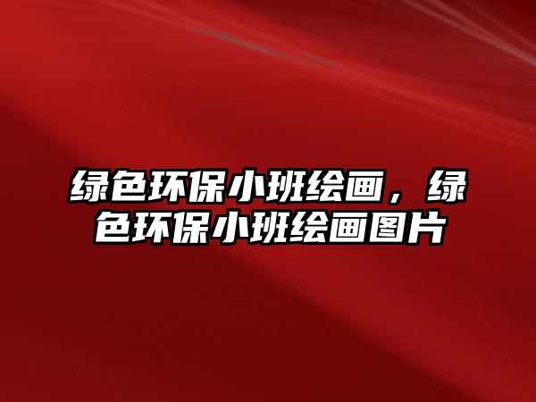 綠色環(huán)保小班繪畫，綠色環(huán)保小班繪畫圖片