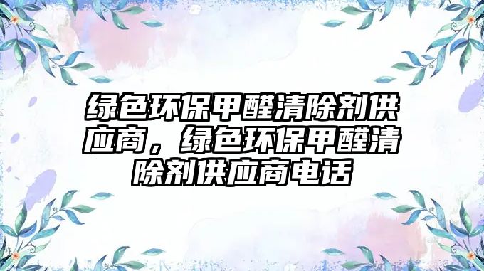 綠色環(huán)保甲醛清除劑供應商，綠色環(huán)保甲醛清除劑供應商電話