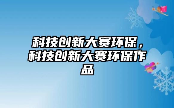 科技創(chuàng)新大賽環(huán)保，科技創(chuàng)新大賽環(huán)保作品