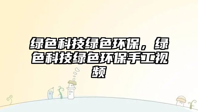 綠色科技綠色環(huán)保，綠色科技綠色環(huán)保手工視頻