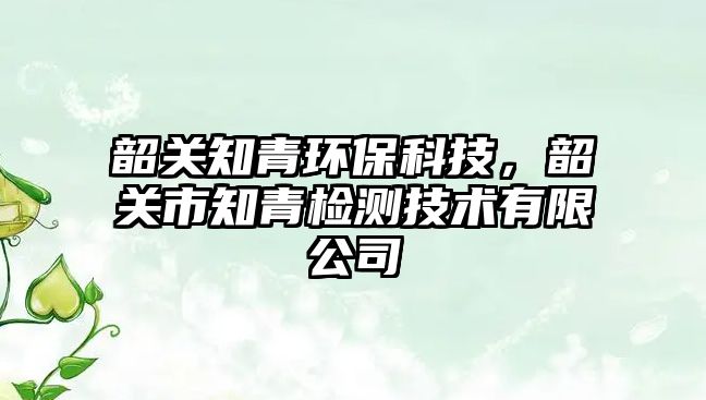 韶關(guān)知青環(huán)?？萍?，韶關(guān)市知青檢測(cè)技術(shù)有限公司