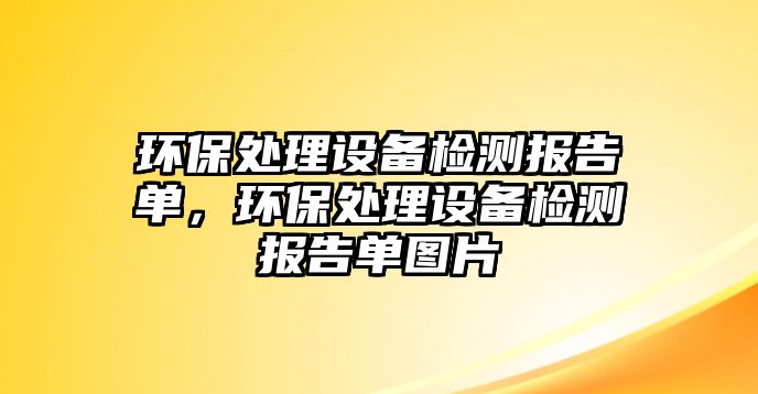 環(huán)保處理設(shè)備檢測報(bào)告單，環(huán)保處理設(shè)備檢測報(bào)告單圖片