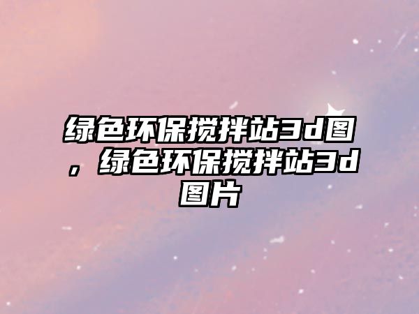 綠色環(huán)保攪拌站3d圖，綠色環(huán)保攪拌站3d圖片