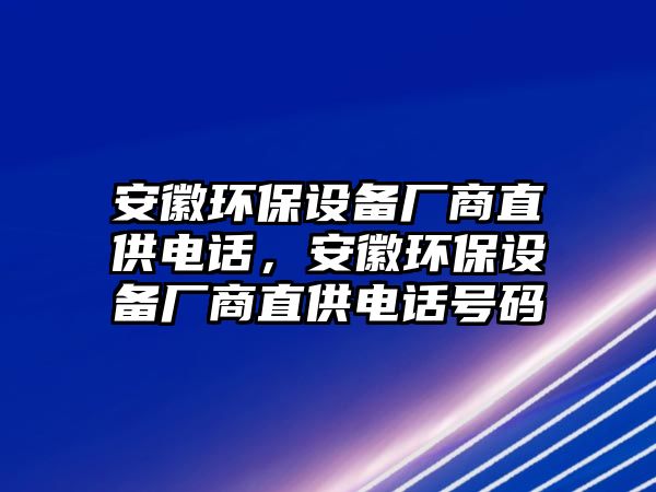 安徽環(huán)保設(shè)備廠商直供電話，安徽環(huán)保設(shè)備廠商直供電話號碼